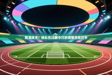 精湛战术！球队在比赛中巧妙调整击败对手