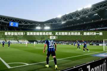 意甲豪强对阵！蓝黑荣耀客场启程，尤文图斯主场迎战，巅峰对决一触即发！