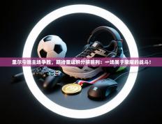 里尔今晚主场争胜，期待重返积分榜前列：一场属于荣耀的战斗！