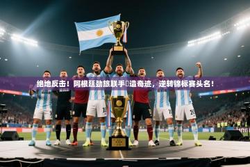 绝地反击！阿根廷劲旅联手締造奇迹，逆转锦标赛头名！