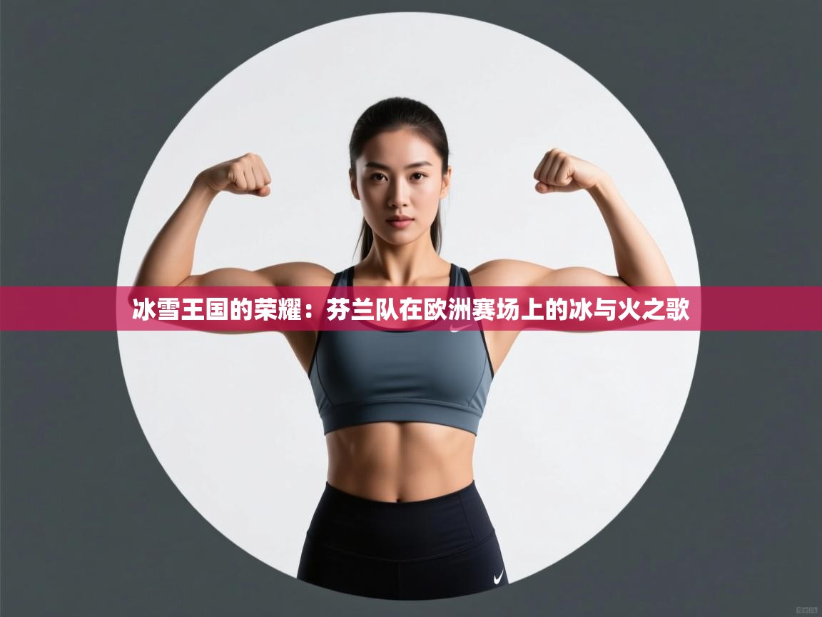 冰雪王国的荣耀:芬兰队在欧洲赛场上的冰与火之歌 第2张