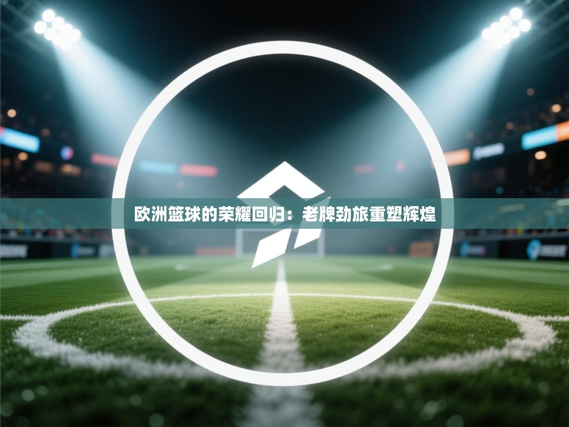 欧洲篮球的荣耀回归：老牌劲旅重塑辉煌  第1张