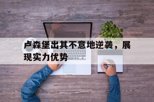 开云体育-卢森堡出其不意地逆袭，展现实力优势