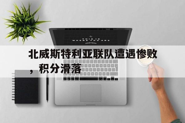 开云体育在线登录-北威斯特利亚联队遭遇惨败，积分滑落的简单介绍